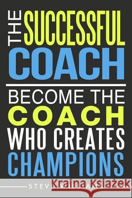 The Successful Coach: Become The Coach Who Creates Champions