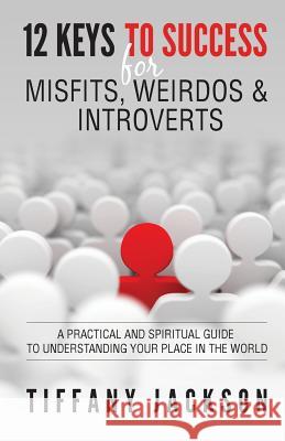 12 Keys to Success for Misfits, Weirdos, & Introverts: A Practical and Spiritual Guide to Understanding Your Place in the World