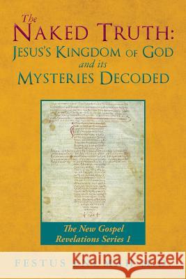 The Naked Truth: Jesus's Kingdom of God and its Mysteries Decoded: The New Gospel Revelations Series 1