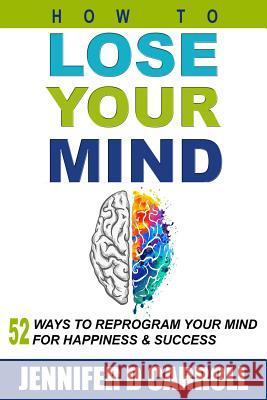 How to Lose Your Mind: 52 Ways to Reprogram Your Mind for Happiness and Success