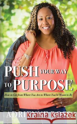 Push Your Way to Purpose: How to Get from Where You Are to Where You're Meant to Be