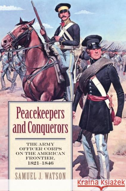 Peacekeepers and Conquerors: The Army Officer Corps on the American Frontier, 1821-1846