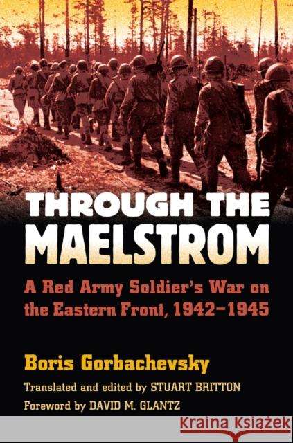 Through the Maelstrom: A Red Army Soldier's War on the Eastern Front, 1942-1945