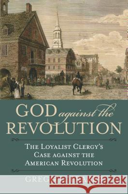 God Against the Revolution: The Loyalist Clergy's Case Against the American Revolution