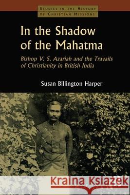 In the Shadow of the Mahatma: Bishop Azariah and the Travails of Christianity in British India