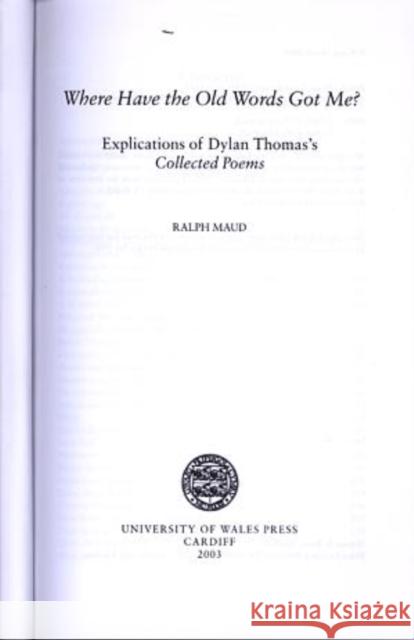 Where Have the Old Words Got Me?: Explications of Dylan Thomas's Collected Poems, 1934-1953