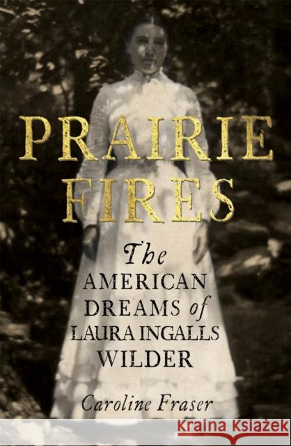 Prairie Fires: The American Dreams of Laura Ingalls Wilder