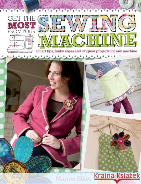 Get the Most from Your Sewing Machine: Smart Tips, Funky Ideas and Original Projects for Any Machine