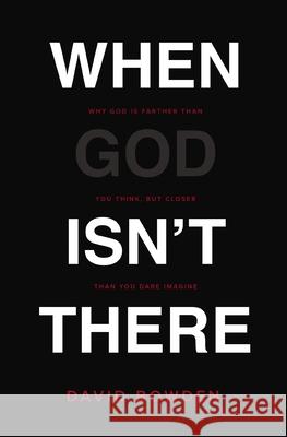 When God Isn't There: Why God Is Farther Than You Think But Closer Than You Dare Imagine