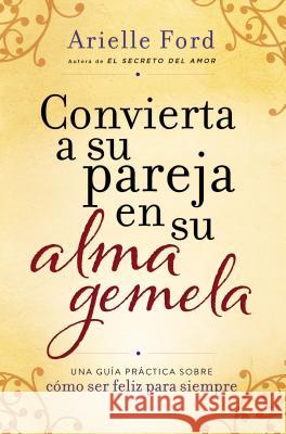 Convierta a Su Pareja En Su Alma Gemela: Una Guía Práctica Sobre Cómo Ser Feliz Para Siempre