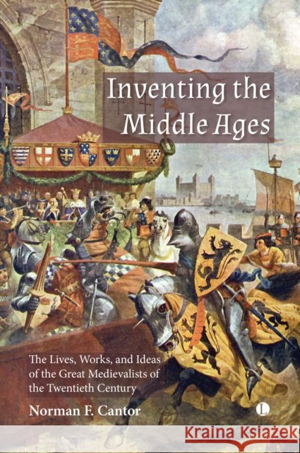 Inventing the Middle Ages: The Lives, Works, and Ideas of the Great Medievalists of the Twentieth Century
