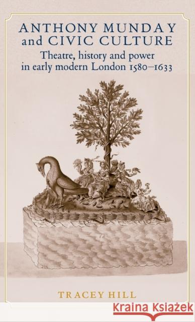 Anthony Munday and civic culture: Theatre, history and power in early modern London 1580-1633