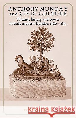 Anthony Munday and Civic Culture: Theatre, History and Power in Early Modern London 1580-1633