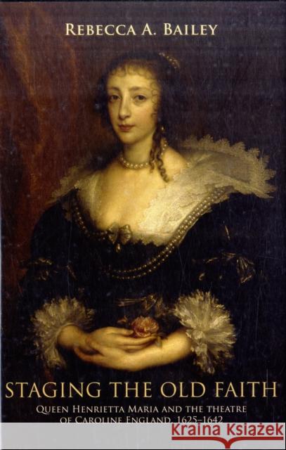 Staging the Old Faith: Queen Henrietta Maria and the Theatre of Caroline England, 1625–1642