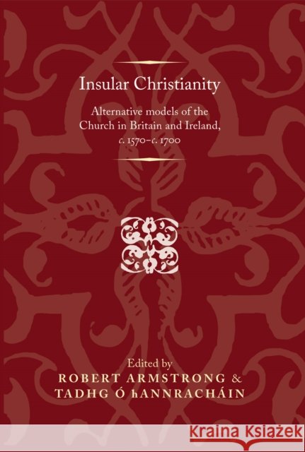 Insular Christianity: Alternative Models of the Church in Britain and Ireland, C.1570-C.1700