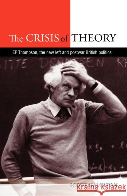 The Crisis of Theory: E. P. Thompson, the New Left and Postwar British Politics