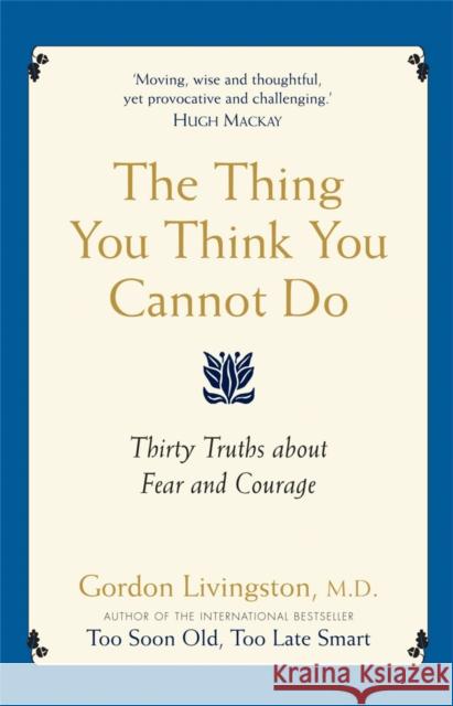 The Thing You Think You Cannot Do: Thirty Truths about Fear and Courage. by Gordon Livingston