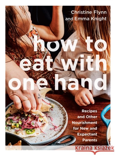 How to Eat with One Hand: Recipes and Other Nourishment for New and Expectant Parents