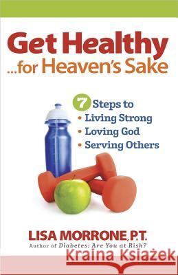 Get Healthy, for Heaven's Sake: 7 Steps to Living Strong, Loving God, and Serving Others