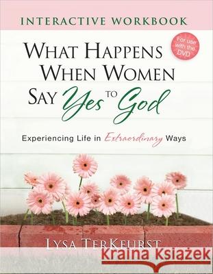 What Happens When Women Say Yes to God Interactive Workbook: Experiencing Life in Extraordinary Ways