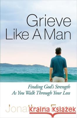 Grieve Like a Man: Finding God's Strength as You Walk Through Your Loss