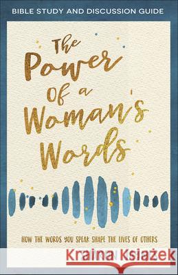 The Power of a Woman's Words Bible Study and Discussion Guide: How the Words You Speak Shape the Lives of Others