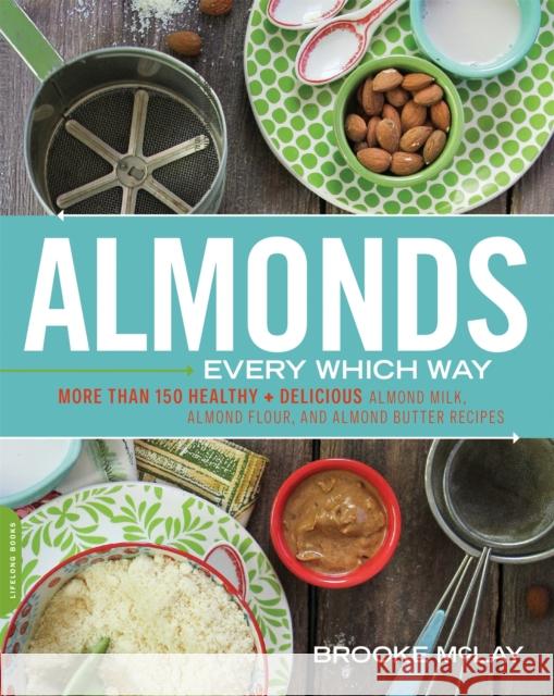 Almonds Every Which Way: More Than 150 Healthy & Delicious Almond Milk, Almond Flour, and Almond Butter Recipes