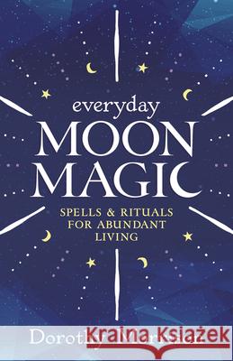 Everyday Moon Magic: Spells & Rituals for Abundant Living