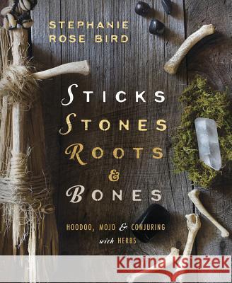 Sticks, Stones, Roots & Bones: Hoodoo, Mojo & Conjuring with Herbs