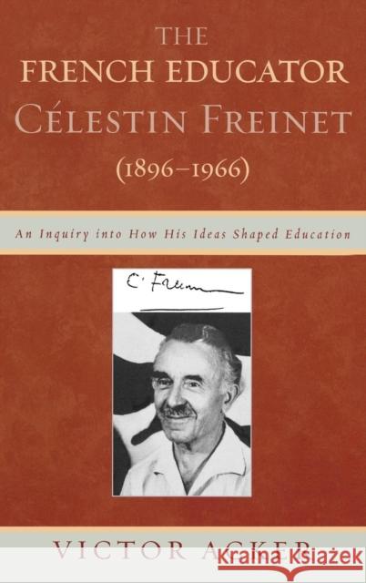 The French Educator Celestin Freinet (1896-1966): An Inquiry Into How His Ideas Shaped Education