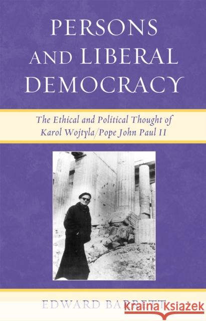 Persons and Liberal Democracy: The Ethical and Political Thought of Karol Wojtyla/Pope John Paul II