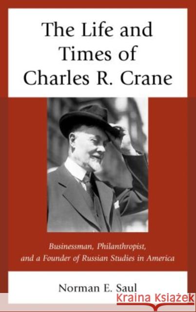 The Life and Times of Charles R. Crane, 1858-1939: American Businessman, Philanthropist, and a Founder of Russian Studies in America