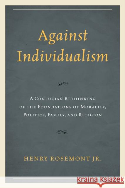 Against Individualism: A Confucian Rethinking of the Foundations of Morality, Politics, Family, and Religion