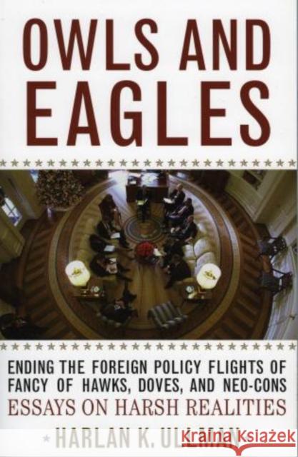 Owls and Eagles: Ending the Foreign Policy Flights of Fancy of Hawks, Doves, And-Neo-Cons Essays on Harsh Realities