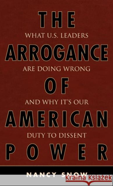 The Arrogance of American Power: What U.S. Leaders Are Doing Wrong and Why It's Our Duty to Dissent