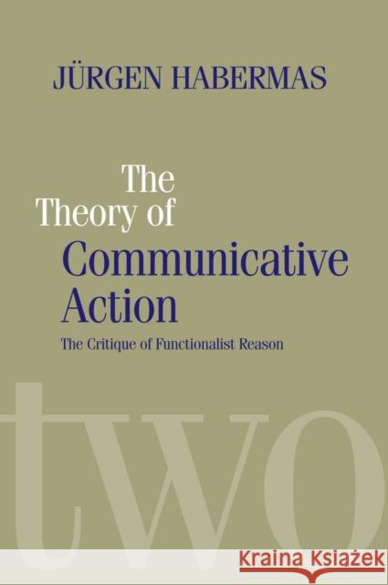The Theory of Communicative Action: Lifeworld and Systems, a Critique of Functionalist Reason, Volume 2