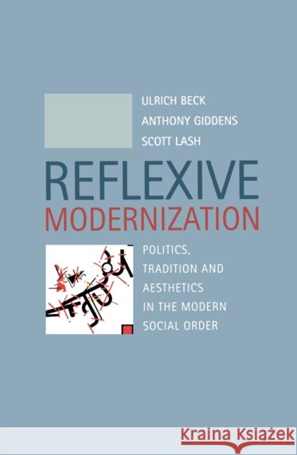 Reflexive Modernization : Politics, Tradition and Aesthetics in the Modern Social Order
