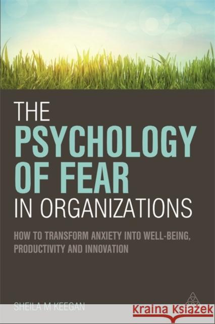 The Psychology of Fear in Organizations: How to Transform Anxiety Into Well-Being, Productivity and Innovation