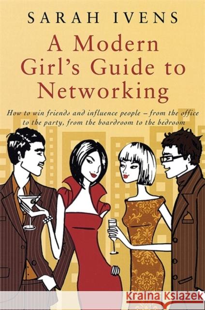 A Modern Girl's Guide To Networking : How to win friends and influence people - from the office to the party,from the boardroom to the bedroom