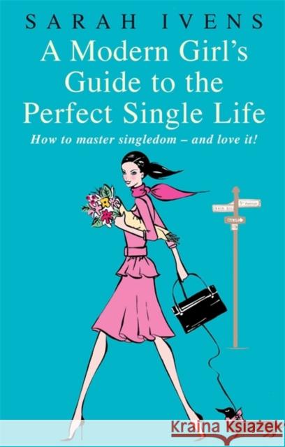 A Modern Girl's Guide to the Perfect Single Life: How to Master Singledom--And Love It!