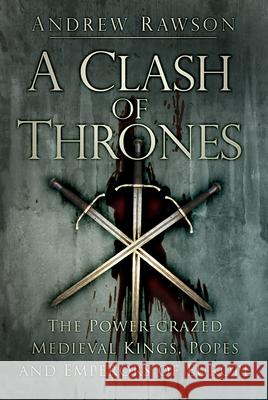 A Clash of Thrones: The Power-crazed Medieval Kings, Popes and Emperors of Europe