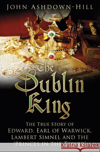 The Dublin King: The True Story of Edward, Earl of Warwick, Lambert Simnel and the 'Princes in the Tower'