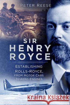 Sir Henry Royce: Establishing Rolls-Royce, from Motor Cars to Aero Engines