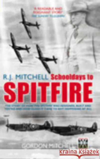 R.J. Mitchell: Schooldays to Spitfire: The Story of How the Spitfire Was Designed, Built and Tested and How Close It Came to Not Happening At All