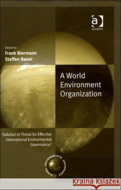 A World Environment Organization: Solution or Threat for Effective International Environmental Governance?