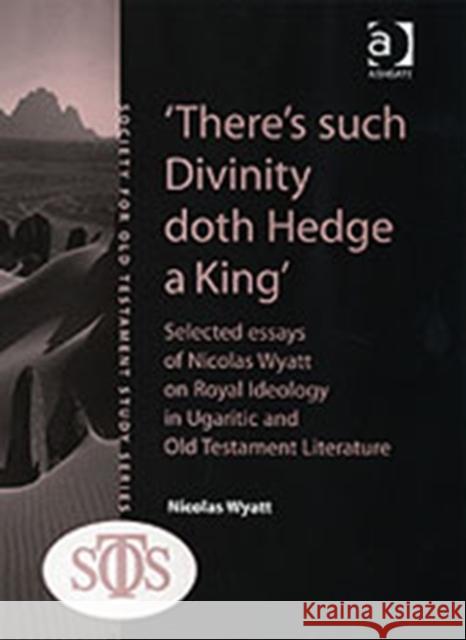 'There's Such Divinity Doth Hedge a King': Selected Essays of Nicolas Wyatt on Royal Ideology in Ugaritic and Old Testament Literature