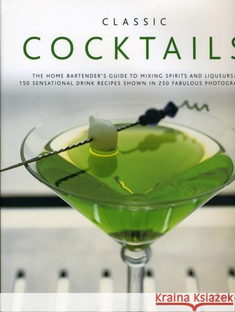 Classic Cocktails: The Home Bartender's Guide to Mixing Spirits, Liqueurs, Wine and Beer - 150 Sensational Drink Recipes