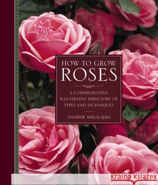 How to Grow Roses: A Comprehensive Illustrated Directory of Types and Techniques