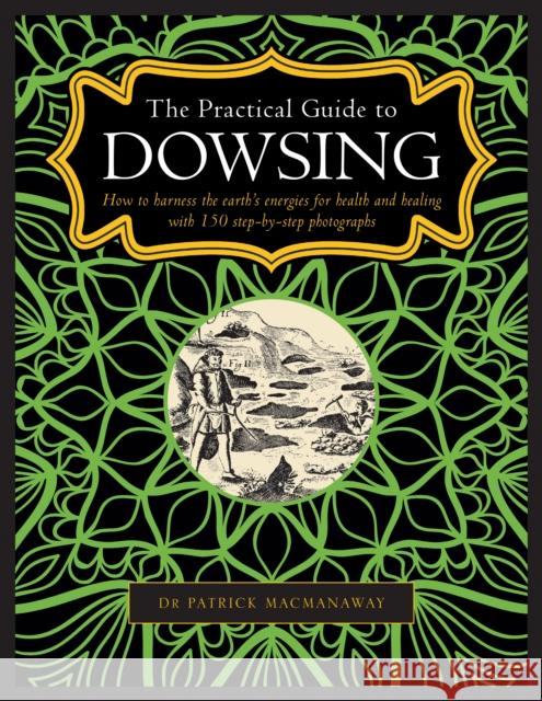 Dowsing, The Practical Guide to: How to harness the earth’s energies for health and healing, with 150 step-by-step photographs