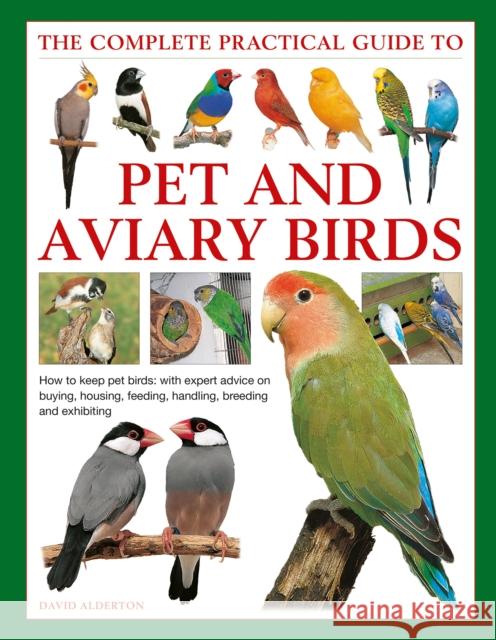 Keeping Pet & Aviary Birds, The Complete Practical Guide to: How to keep pet birds, with expert advice on buying, housing, feeding, handling, breeding and exhibiting